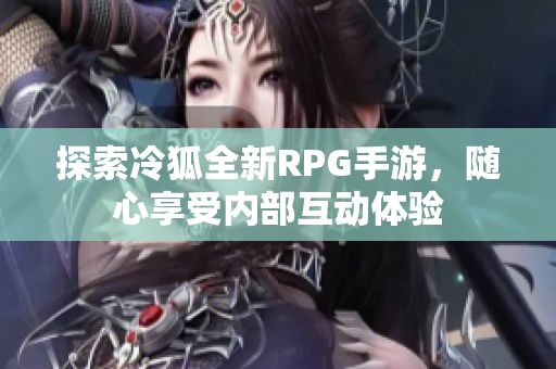 探索冷狐全新RPG手游，随心享受内部互动体验