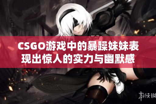 CSGO游戏中的暴躁妹妹表现出惊人的实力与幽默感