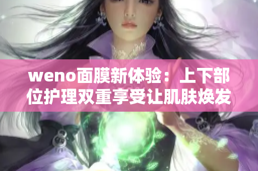 weno面膜新体验：上下部位护理双重享受让肌肤焕发光彩