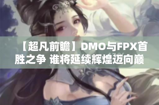 【超凡前瞻】DMO与FPX首胜之争 谁将延续辉煌迈向巅峰