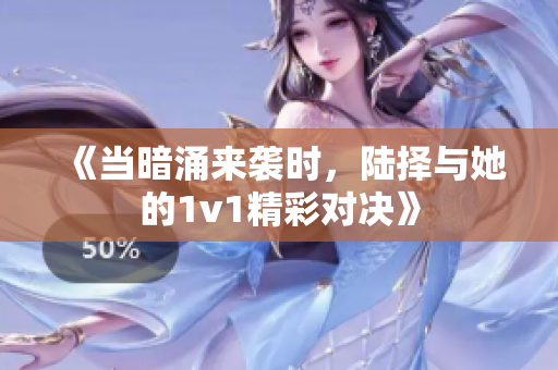 《当暗涌来袭时，陆择与她的1v1精彩对决》