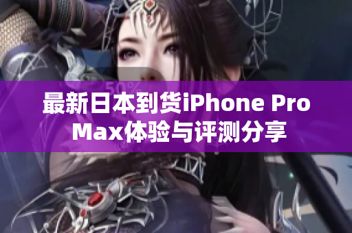 最新日本到货iPhone Pro Max体验与评测分享