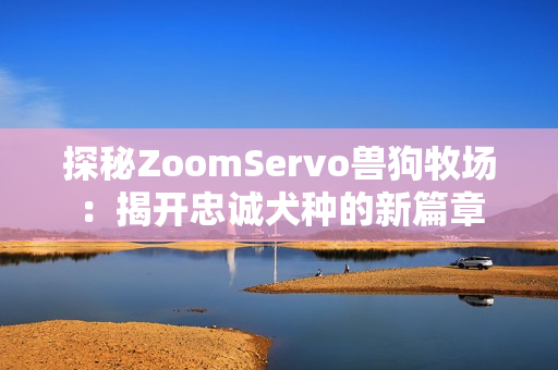 探秘ZoomServo兽狗牧场：揭开忠诚犬种的新篇章