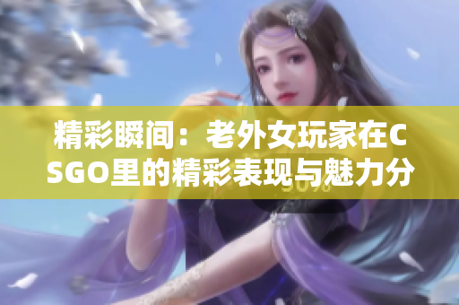 精彩瞬间：老外女玩家在CSGO里的精彩表现与魅力分析