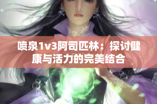 喷泉1v3阿司匹林：探讨健康与活力的完美结合