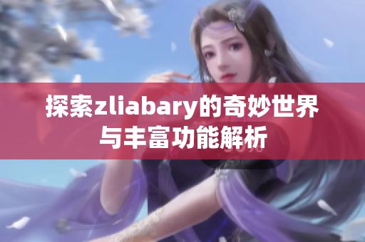 探索zliabary的奇妙世界与丰富功能解析