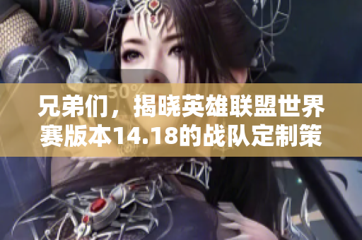 兄弟们，揭晓英雄联盟世界赛版本14.18的战队定制策略与变化！