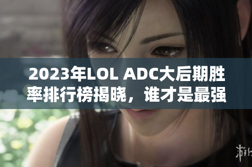 2023年LOL ADC大后期胜率排行榜揭晓，谁才是最强之王？