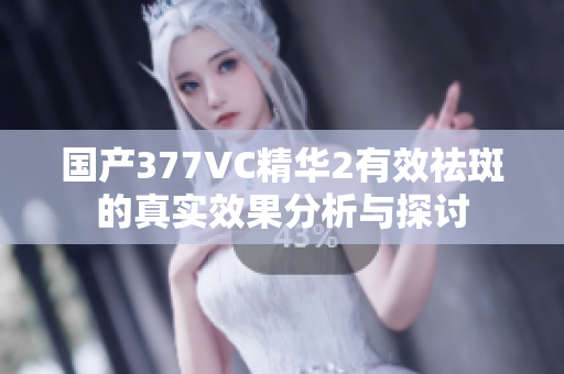 国产377VC精华2有效祛斑的真实效果分析与探讨