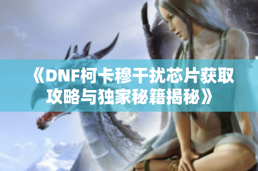 《DNF柯卡穆干扰芯片获取攻略与独家秘籍揭秘》