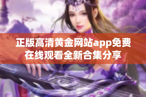 正版高清黄金网站app免费在线观看全新合集分享