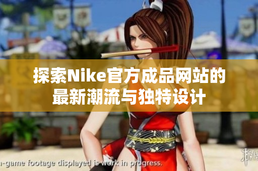 探索Nike官方成品网站的最新潮流与独特设计