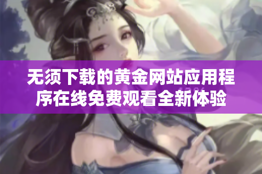 无须下载的黄金网站应用程序在线免费观看全新体验