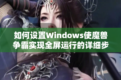 如何设置Windows使魔兽争霸实现全屏运行的详细步骤