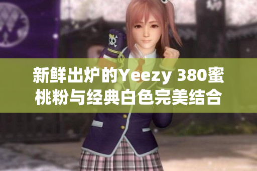 新鲜出炉的Yeezy 380蜜桃粉与经典白色完美结合