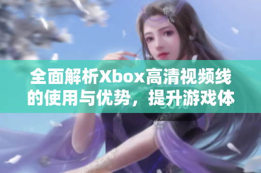 全面解析Xbox高清视频线的使用与优势，提升游戏体验