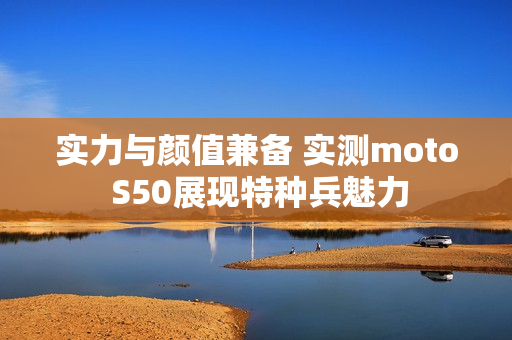 实力与颜值兼备 实测moto S50展现特种兵魅力