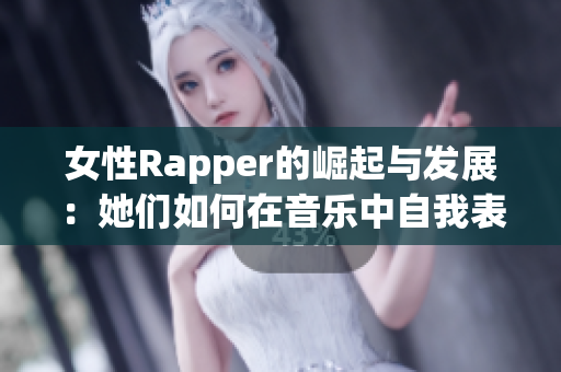 女性Rapper的崛起与发展：她们如何在音乐中自我表达