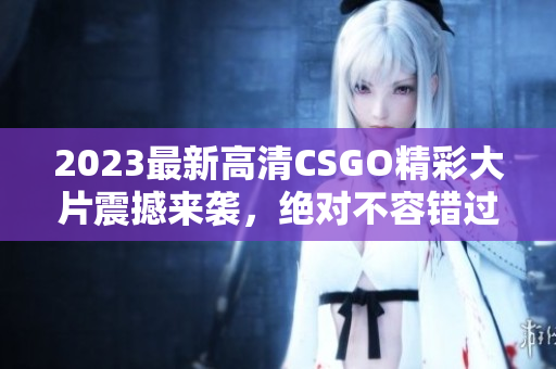 2023最新高清CSGO精彩大片震撼来袭，绝对不容错过！