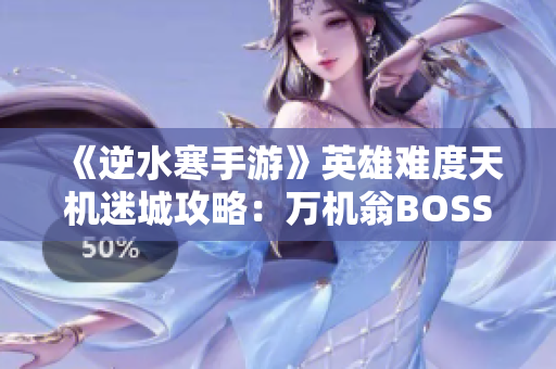 《逆水寒手游》英雄难度天机迷城攻略：万机翁BOSS击败全解析