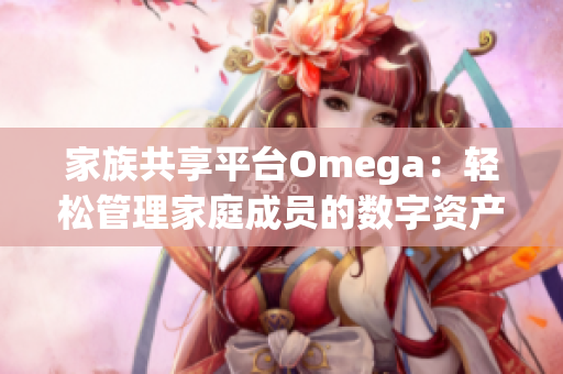 家族共享平台Omega：轻松管理家庭成员的数字资产与订阅服务