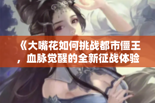 《大嘴花如何挑战都市僵王，血脉觉醒的全新征战体验》