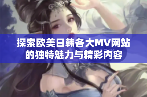 探索欧美日韩各大MV网站的独特魅力与精彩内容