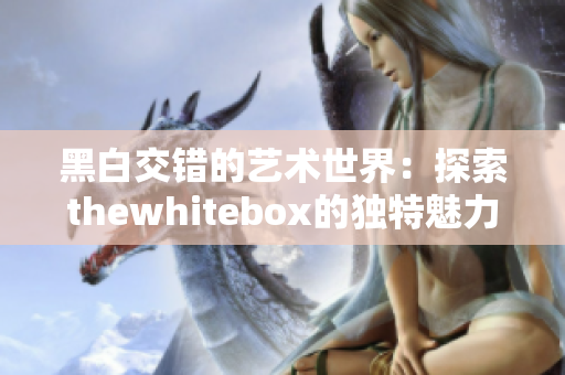 黑白交错的艺术世界：探索thewhitebox的独特魅力