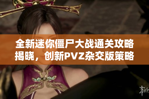 全新迷你僵尸大战通关攻略揭晓，创新PVZ杂交版策略揭秘！