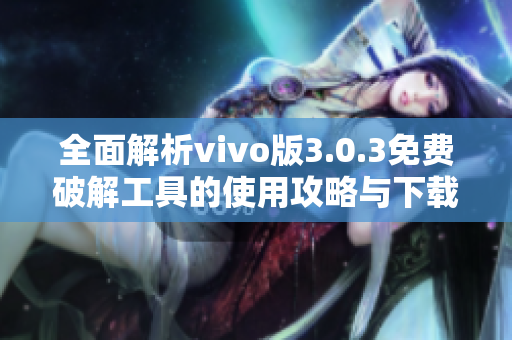 全面解析vivo版3.0.3免费破解工具的使用攻略与下载指南