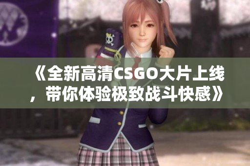 《全新高清CSGO大片上线，带你体验极致战斗快感》