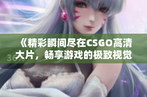 《精彩瞬间尽在CSGO高清大片，畅享游戏的极致视觉体验》