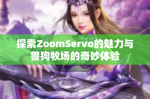 探索ZoomServo的魅力与兽狗牧场的奇妙体验