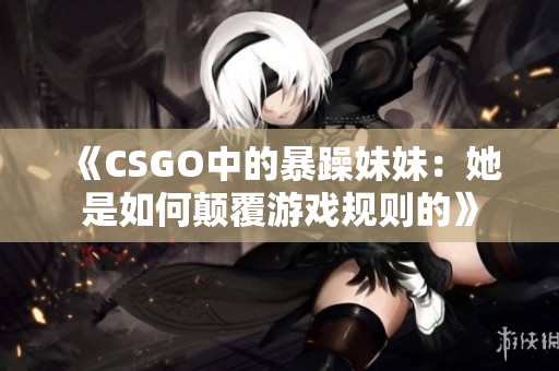 《CSGO中的暴躁妹妹：她是如何颠覆游戏规则的》