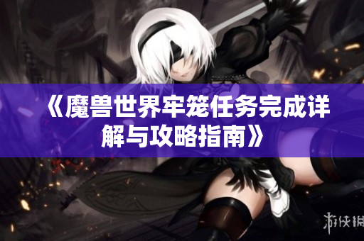 《魔兽世界牢笼任务完成详解与攻略指南》