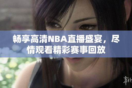 畅享高清NBA直播盛宴，尽情观看精彩赛事回放