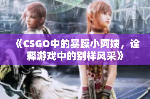 《CSGO中的暴躁小阿姨，诠释游戏中的别样风采》