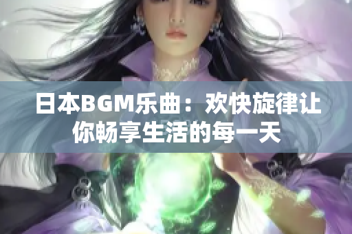 日本BGM乐曲：欢快旋律让你畅享生活的每一天