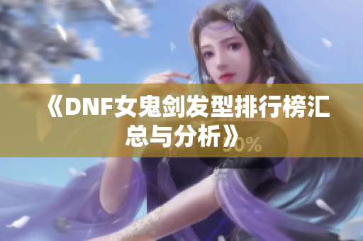 《DNF女鬼剑发型排行榜汇总与分析》