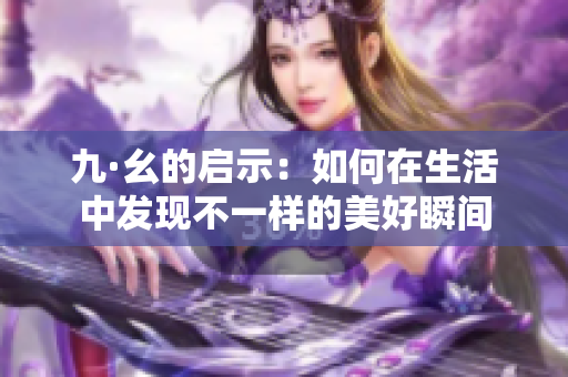 九·幺的启示：如何在生活中发现不一样的美好瞬间