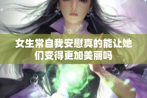 女生常自我安慰真的能让她们变得更加美丽吗