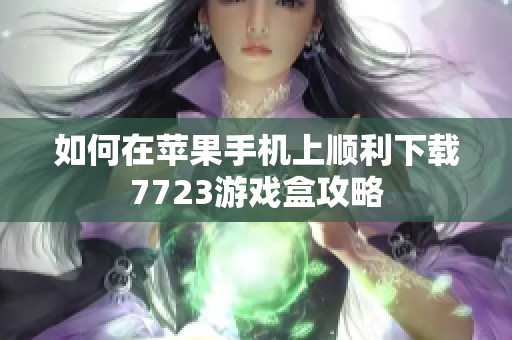 如何在苹果手机上顺利下载7723游戏盒攻略