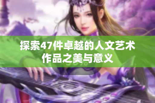 探索47件卓越的人文艺术作品之美与意义