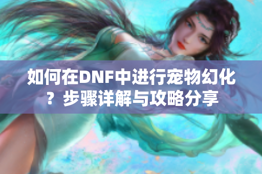 如何在DNF中进行宠物幻化？步骤详解与攻略分享