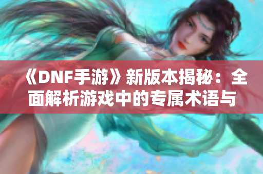 《DNF手游》新版本揭秘：全面解析游戏中的专属术语与黑话