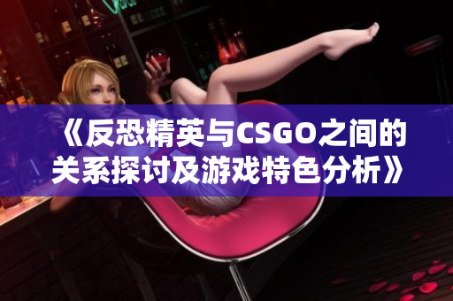 《反恐精英与CSGO之间的关系探讨及游戏特色分析》