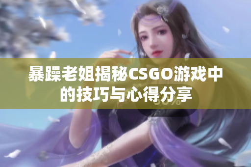 暴躁老姐揭秘CSGO游戏中的技巧与心得分享