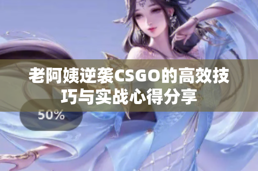 老阿姨逆袭CSGO的高效技巧与实战心得分享