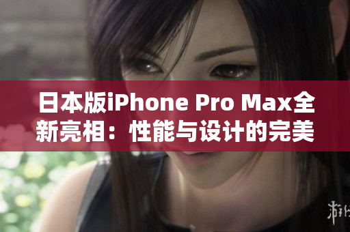 日本版iPhone Pro Max全新亮相：性能与设计的完美结合