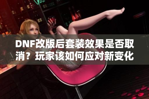 DNF改版后套装效果是否取消？玩家该如何应对新变化